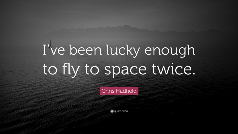 Chris Hadfield Quote: “I’ve been lucky enough to fly to space twice.”