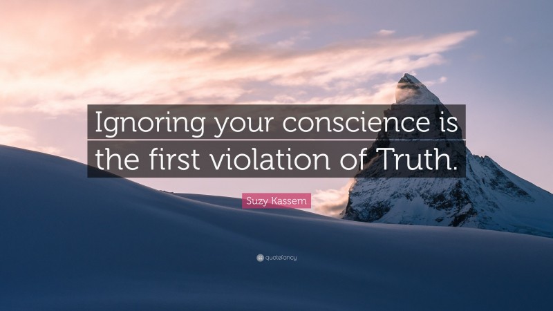 Suzy Kassem Quote: “Ignoring your conscience is the first violation of Truth.”