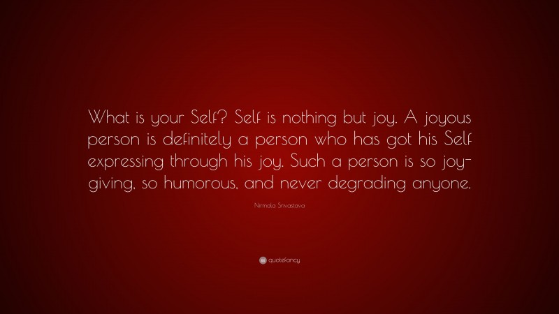 Nirmala Srivastava Quote: “What is your Self? Self is nothing but joy. A joyous person is definitely a person who has got his Self expressing through his joy. Such a person is so joy-giving, so humorous, and never degrading anyone.”
