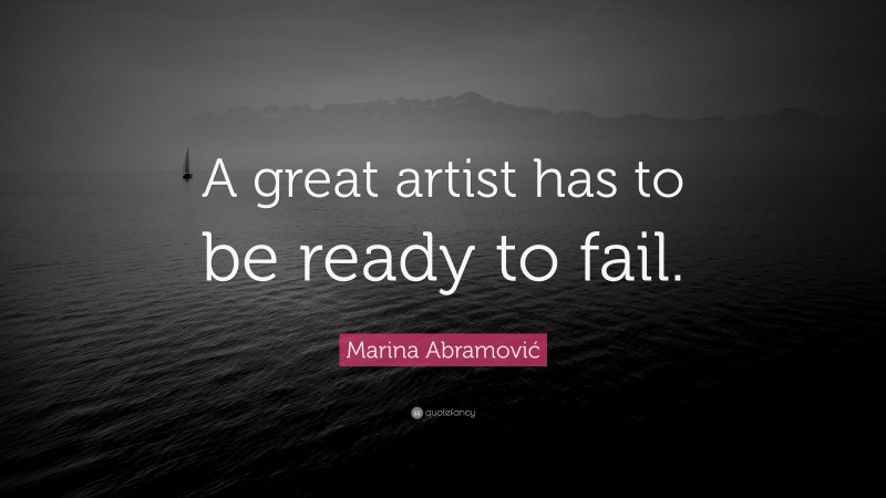 Marina Abramović Quote: “A great artist has to be ready to fail.”