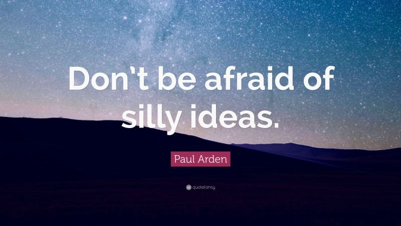 Paul Arden Quote: “Don’t be afraid of silly ideas.”