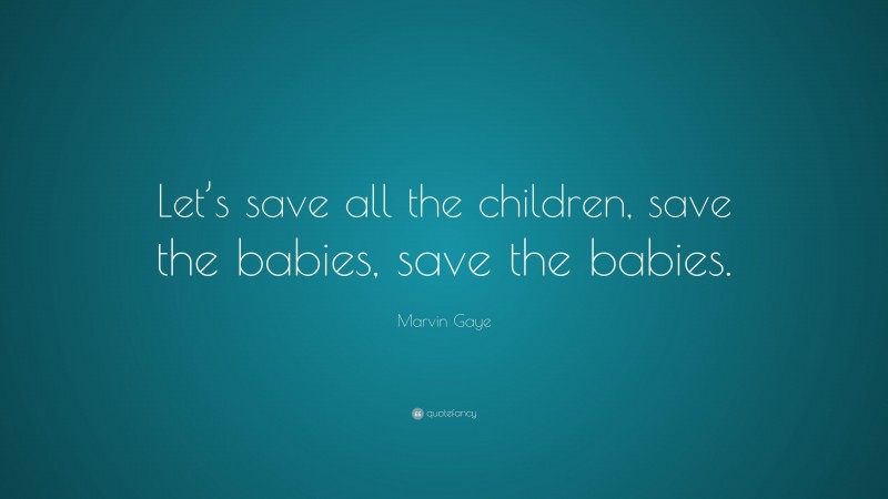 Marvin Gaye Quote: “Let’s save all the children, save the babies, save the babies.”