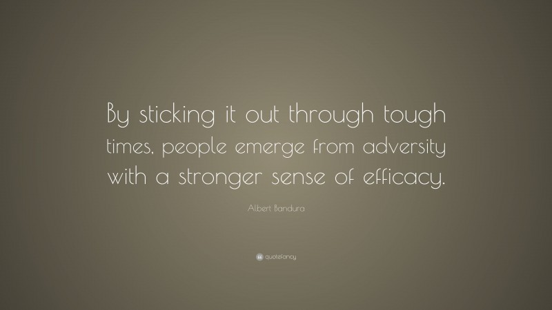Albert Bandura Quote: “By sticking it out through tough times, people emerge from adversity with a stronger sense of efficacy.”