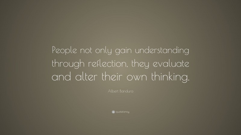 Albert Bandura Quote: “People not only gain understanding through reflection, they evaluate and alter their own thinking.”