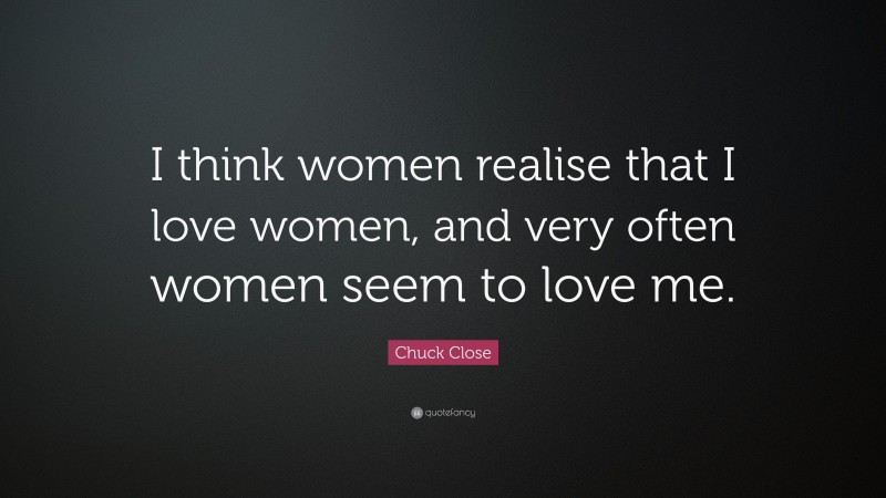 Chuck Close Quote: “I think women realise that I love women, and very often women seem to love me.”