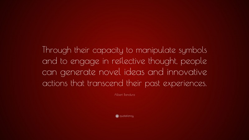 Albert Bandura Quote: “Through their capacity to manipulate symbols and to engage in reflective thought, people can generate novel ideas and innovative actions that transcend their past experiences.”
