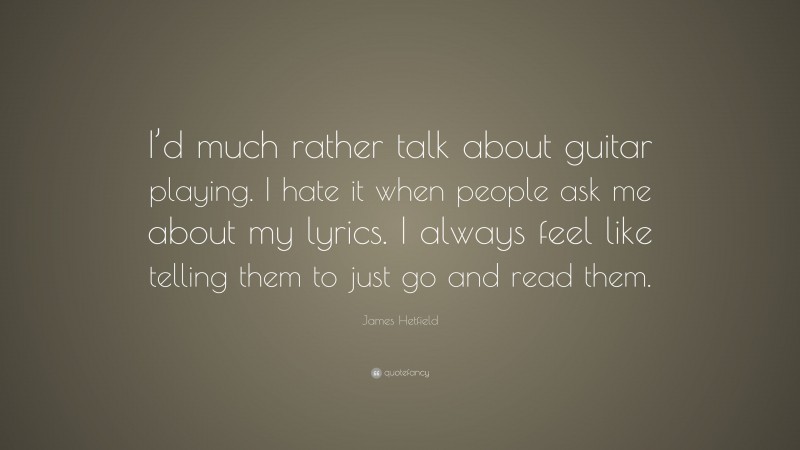 James Hetfield Quote: “I’d much rather talk about guitar playing. I hate it when people ask me about my lyrics. I always feel like telling them to just go and read them.”