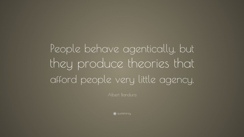 Albert Bandura Quote: “People behave agentically, but they produce theories that afford people very little agency.”