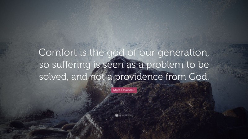 Matt Chandler Quote: “Comfort is the god of our generation, so suffering is seen as a problem to be solved, and not a providence from God.”