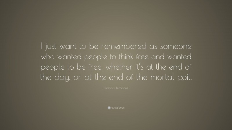 Immortal Technique Quote: “I just want to be remembered as someone who wanted people to think free and wanted people to be free, whether it’s at the end of the day, or at the end of the mortal coil.”