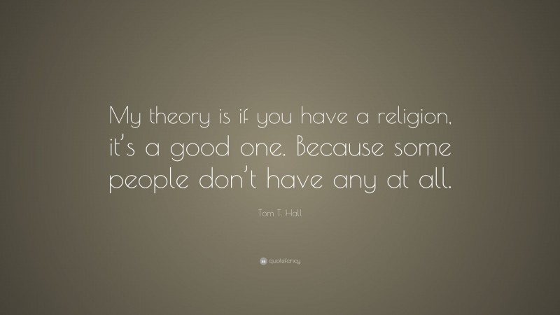 Tom T. Hall Quote: “My theory is if you have a religion, it’s a good one. Because some people don’t have any at all.”