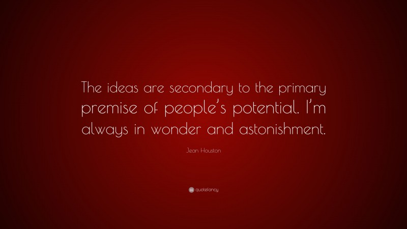 Jean Houston Quote: “The ideas are secondary to the primary premise of people’s potential. I’m always in wonder and astonishment.”