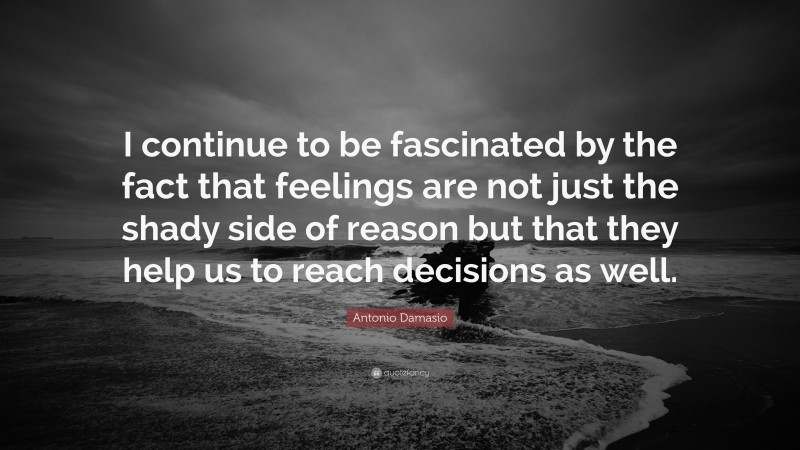 Antonio Damasio Quote: “I continue to be fascinated by the fact that feelings are not just the shady side of reason but that they help us to reach decisions as well.”