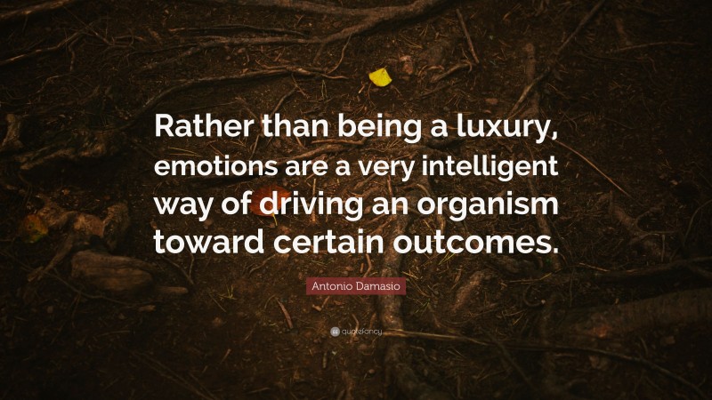 Antonio Damasio Quote: “Rather than being a luxury, emotions are a very intelligent way of driving an organism toward certain outcomes.”
