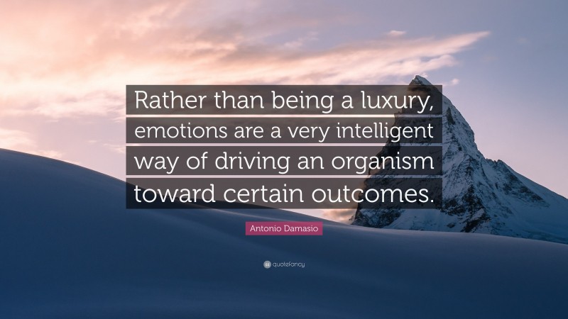 Antonio Damasio Quote: “Rather than being a luxury, emotions are a very intelligent way of driving an organism toward certain outcomes.”