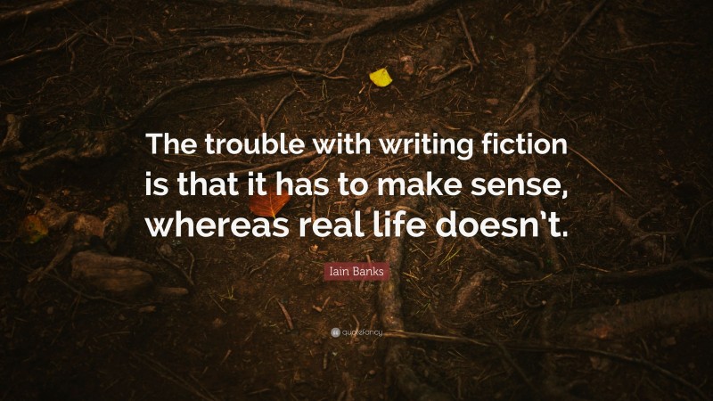 Iain Banks Quote: “The trouble with writing fiction is that it has to make sense, whereas real life doesn’t.”