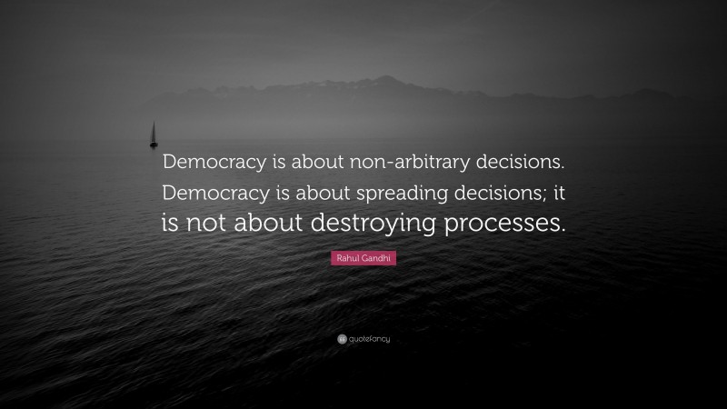 Rahul Gandhi Quote: “Democracy is about non-arbitrary decisions. Democracy is about spreading decisions; it is not about destroying processes.”