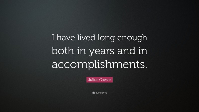 Julius Caesar Quote: “I have lived long enough both in years and in accomplishments.”