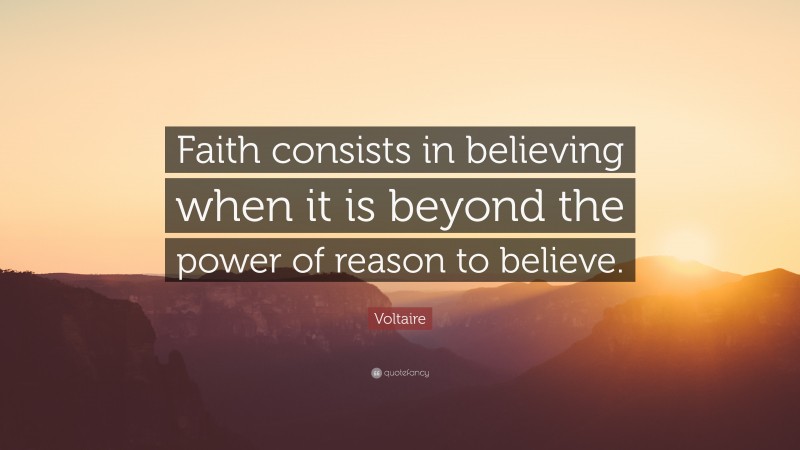 Voltaire Quote: “Faith consists in believing when it is beyond the power of reason to believe.”
