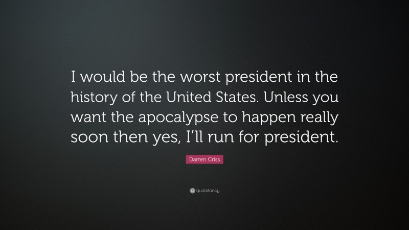 Darren Criss Quote: “I would be the worst president in the history of the United States. Unless you want the apocalypse to happen really soon then yes, I’ll run for president.”
