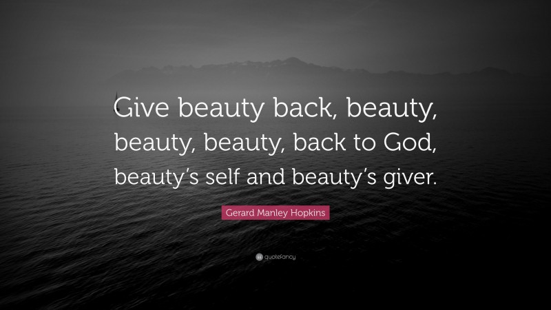Gerard Manley Hopkins Quote: “Give beauty back, beauty, beauty, beauty, back to God, beauty’s self and beauty’s giver.”