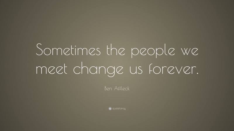 Ben Affleck Quote: “Sometimes the people we meet change us forever.”