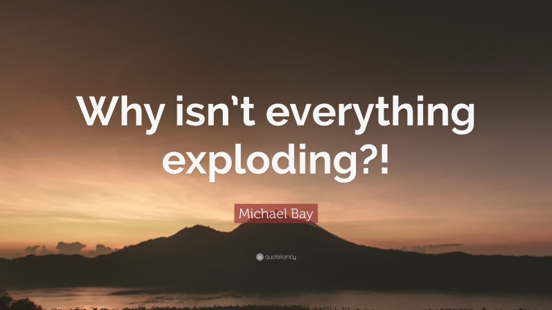 Michael Bay Quote: “Why isn’t everything exploding?!”