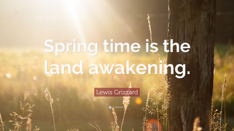 Lewis Grizzard Quote: “Spring time is the land awakening.”