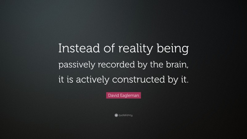David Eagleman Quote: “Instead of reality being passively recorded by the brain, it is actively constructed by it.”