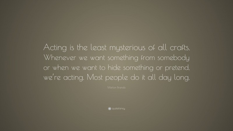 Marlon Brando Quote: “Acting is the least mysterious of all crafts. Whenever we want something from somebody or when we want to hide something or pretend, we’re acting. Most people do it all day long.”