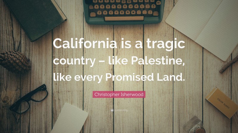 Christopher Isherwood Quote: “California is a tragic country – like Palestine, like every Promised Land.”