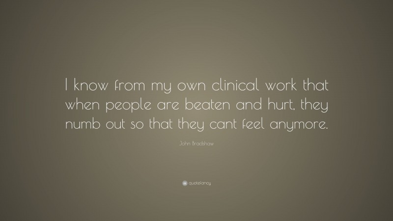 John Bradshaw Quote: “I know from my own clinical work that when people are beaten and hurt, they numb out so that they cant feel anymore.”