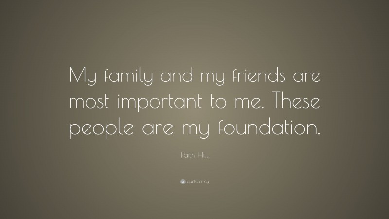 Faith Hill Quote: “My family and my friends are most important to me. These people are my foundation.”