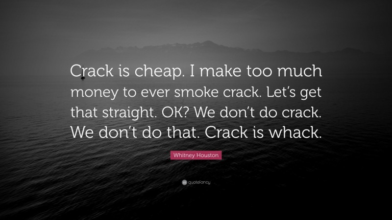 Whitney Houston Quote: “Crack is cheap. I make too much money to ever smoke crack. Let’s get that straight. OK? We don’t do crack. We don’t do that. Crack is whack.”