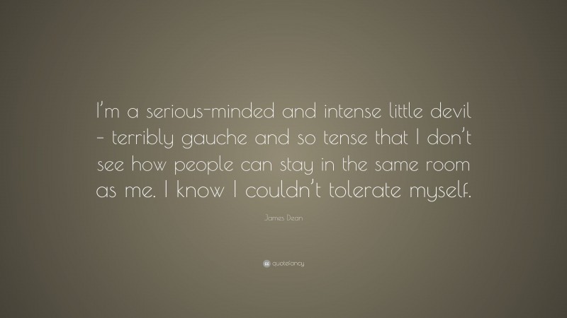 James Dean Quote: “I’m a serious-minded and intense little devil – terribly gauche and so tense that I don’t see how people can stay in the same room as me. I know I couldn’t tolerate myself.”