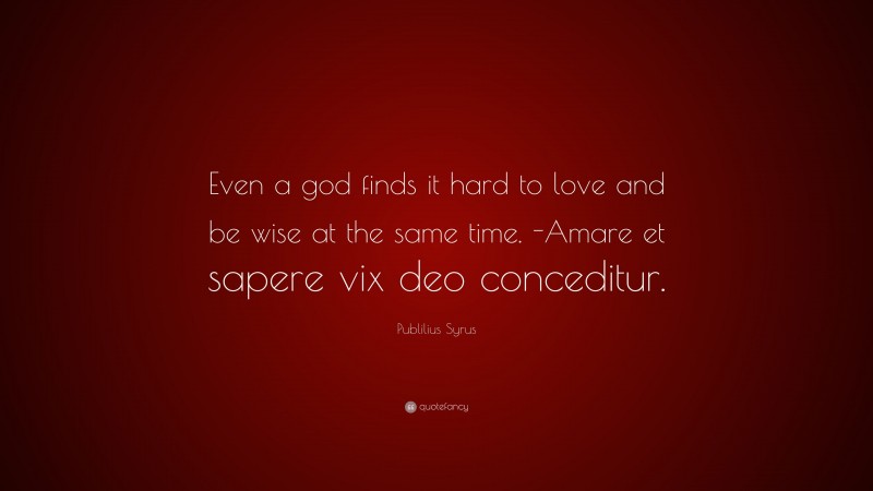 Publilius Syrus Quote: “Even a god finds it hard to love and be wise at the same time. -Amare et sapere vix deo conceditur.”