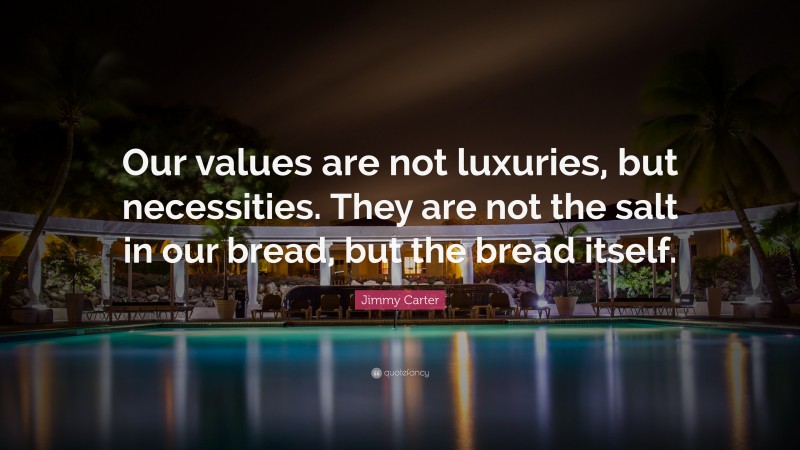 Jimmy Carter Quote: “Our values are not luxuries, but necessities. They are not the salt in our bread, but the bread itself.”