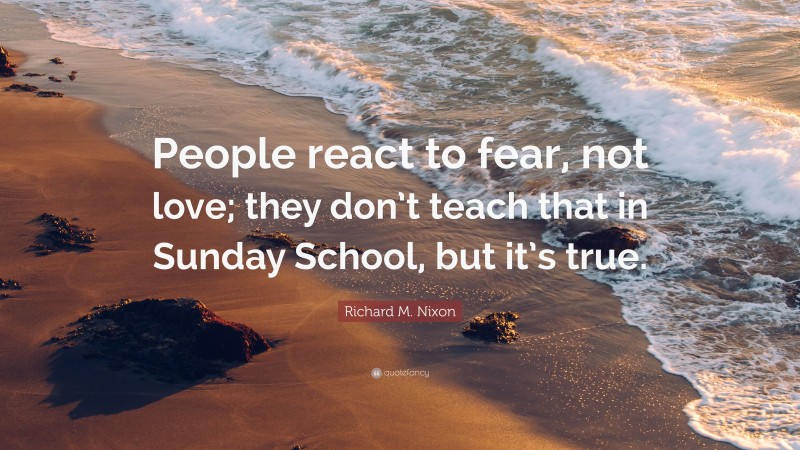 Richard M. Nixon Quote: “People react to fear, not love; they don’t teach that in Sunday School, but it’s true.”