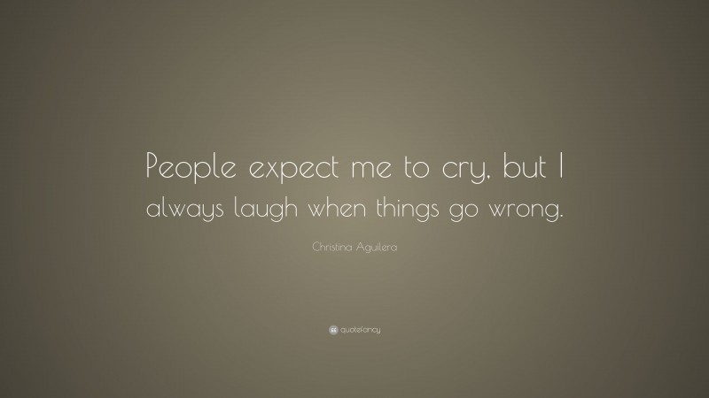 Christina Aguilera Quote: “People expect me to cry, but I always laugh when things go wrong.”