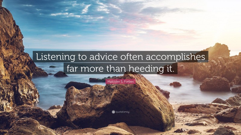 Malcolm S. Forbes Quote: “Listening to advice often accomplishes far more than heeding it.”