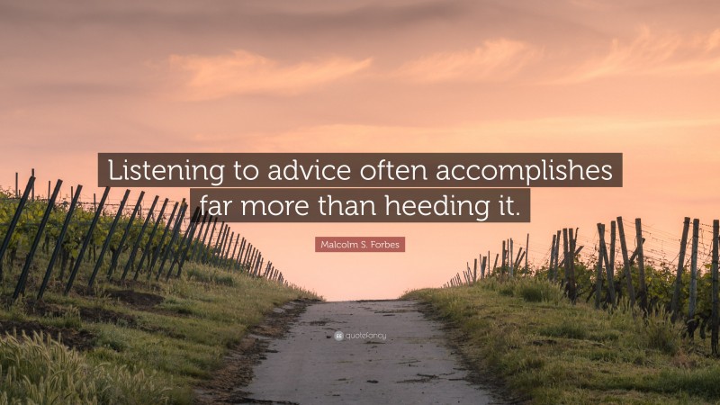 Malcolm S. Forbes Quote: “Listening to advice often accomplishes far more than heeding it.”