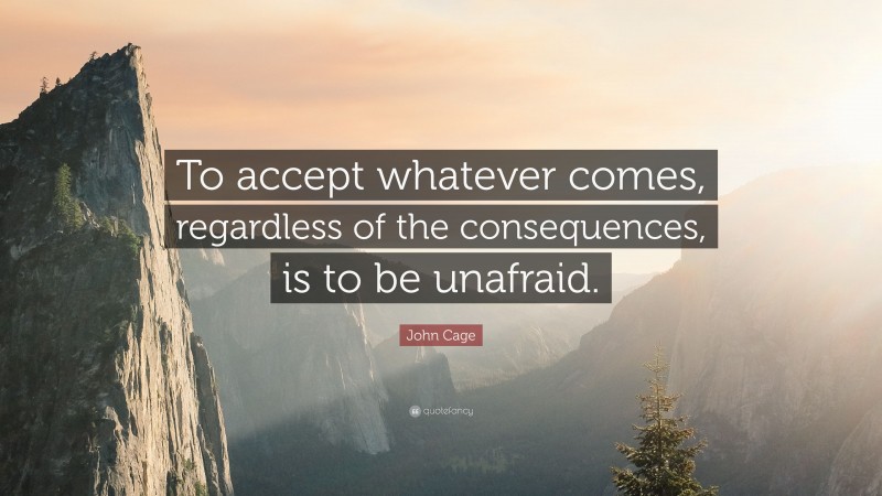 John Cage Quote: “To accept whatever comes, regardless of the consequences, is to be unafraid.”