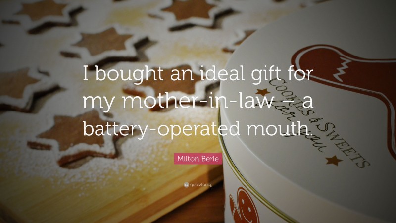 Milton Berle Quote: “I bought an ideal gift for my mother-in-law – a battery-operated mouth.”