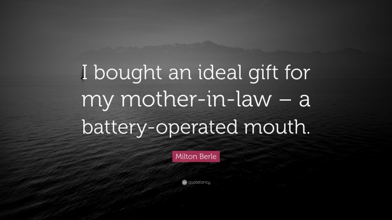 Milton Berle Quote: “I bought an ideal gift for my mother-in-law – a battery-operated mouth.”