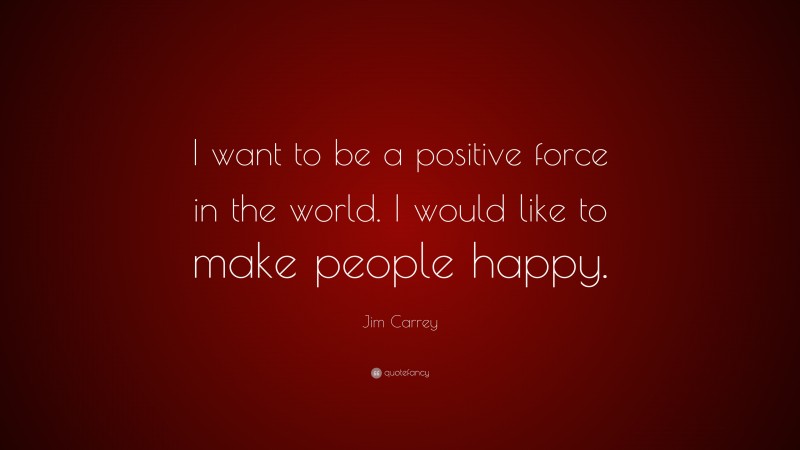 Jim Carrey Quote: “I want to be a positive force in the world. I would like to make people happy.”