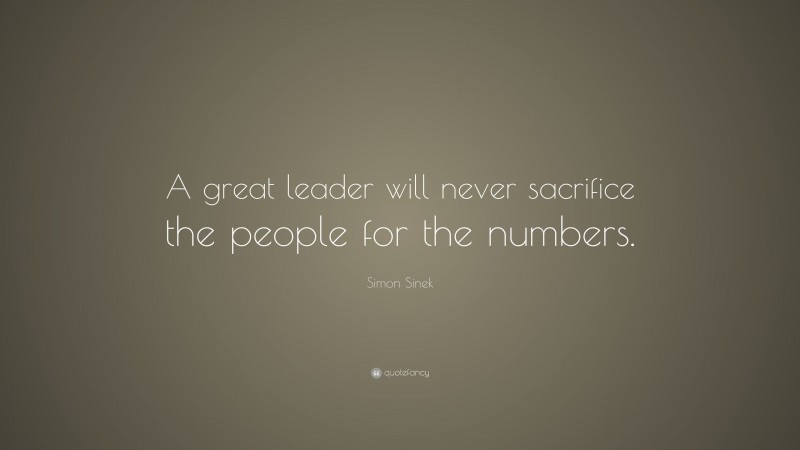 Simon Sinek Quote: “A great leader will never sacrifice the people for the numbers.”