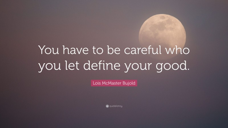 Lois McMaster Bujold Quote: “You have to be careful who you let define your good.”
