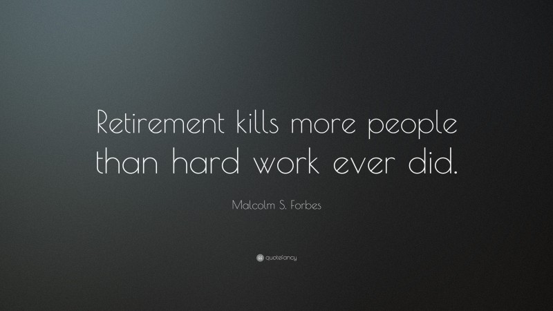 Malcolm S. Forbes Quote: “Retirement kills more people than hard work ever did.”