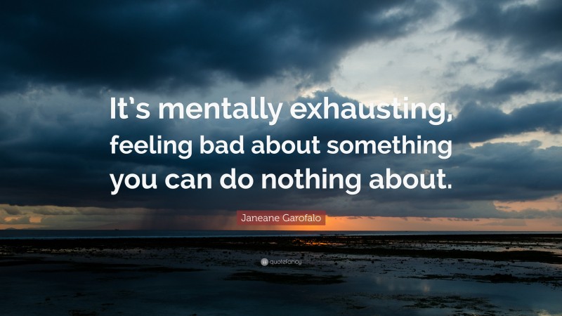 Janeane Garofalo Quote: “It’s mentally exhausting, feeling bad about something you can do nothing about.”