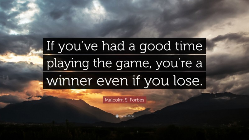 Malcolm S. Forbes Quote: “If you’ve had a good time playing the game, you’re a winner even if you lose.”